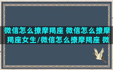 微信怎么撩摩羯座 微信怎么撩摩羯座女生/微信怎么撩摩羯座 微信怎么撩摩羯座女生-我的网站